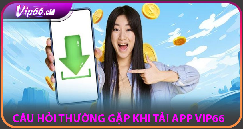 Câu hỏi thường gặp khi tải App VIP66 ❓