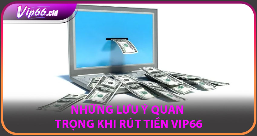 Những lưu ý quan trọng khi rút tiền VIP66